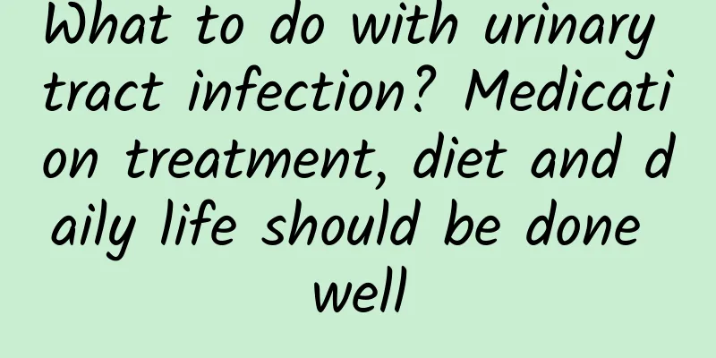 What to do with urinary tract infection? Medication treatment, diet and daily life should be done well