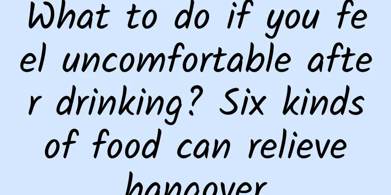 What to do if you feel uncomfortable after drinking? Six kinds of food can relieve hangover