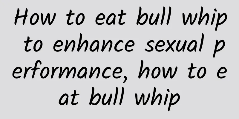 How to eat bull whip to enhance sexual performance, how to eat bull whip