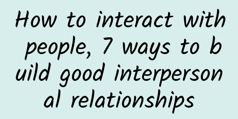How to interact with people, 7 ways to build good interpersonal relationships