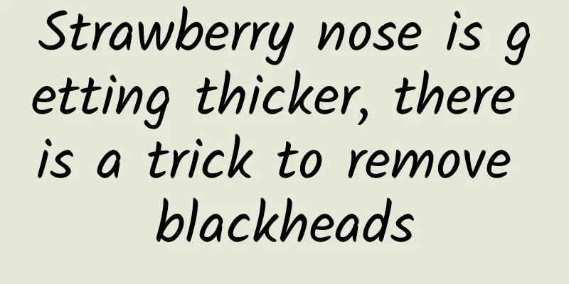 Strawberry nose is getting thicker, there is a trick to remove blackheads