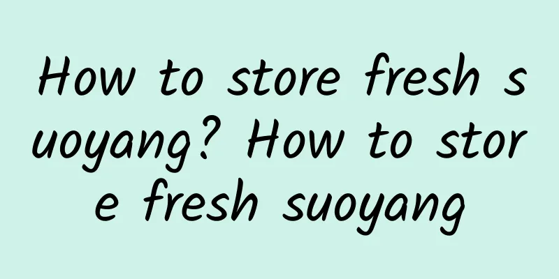 How to store fresh suoyang? How to store fresh suoyang