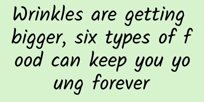 Wrinkles are getting bigger, six types of food can keep you young forever