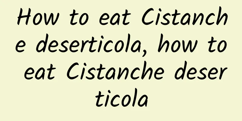 How to eat Cistanche deserticola, how to eat Cistanche deserticola