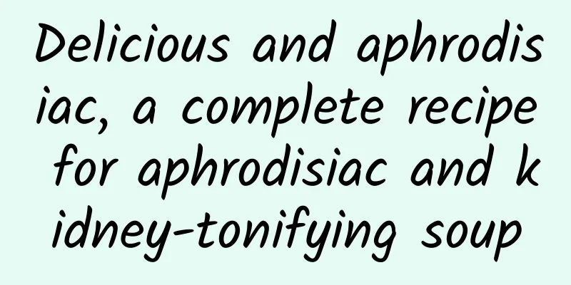 Delicious and aphrodisiac, a complete recipe for aphrodisiac and kidney-tonifying soup