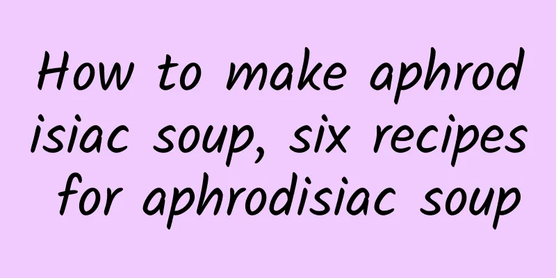 How to make aphrodisiac soup, six recipes for aphrodisiac soup