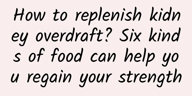 How to replenish kidney overdraft? Six kinds of food can help you regain your strength