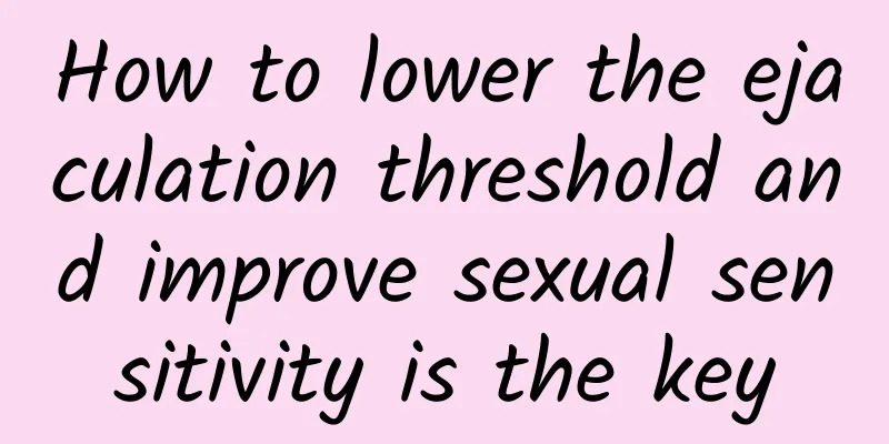 How to lower the ejaculation threshold and improve sexual sensitivity is the key