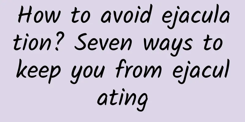 How to avoid ejaculation? Seven ways to keep you from ejaculating