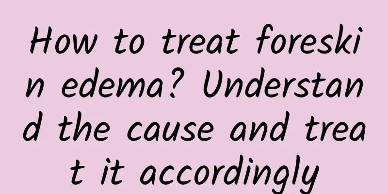 How to treat foreskin edema? Understand the cause and treat it accordingly