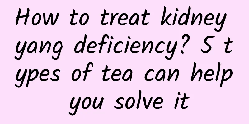 How to treat kidney yang deficiency? 5 types of tea can help you solve it
