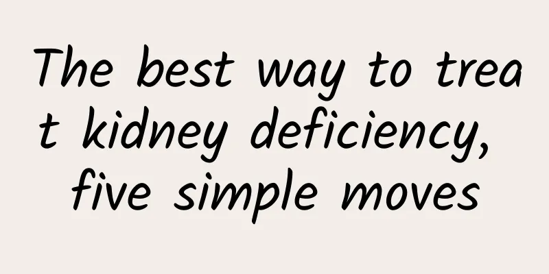 The best way to treat kidney deficiency, five simple moves