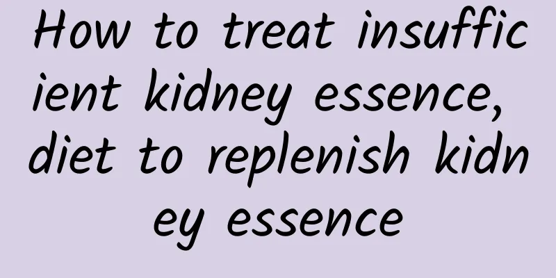 How to treat insufficient kidney essence, diet to replenish kidney essence