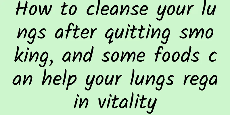 How to cleanse your lungs after quitting smoking, and some foods can help your lungs regain vitality