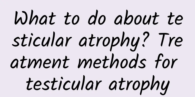 What to do about testicular atrophy? Treatment methods for testicular atrophy