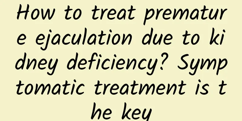 How to treat premature ejaculation due to kidney deficiency? Symptomatic treatment is the key
