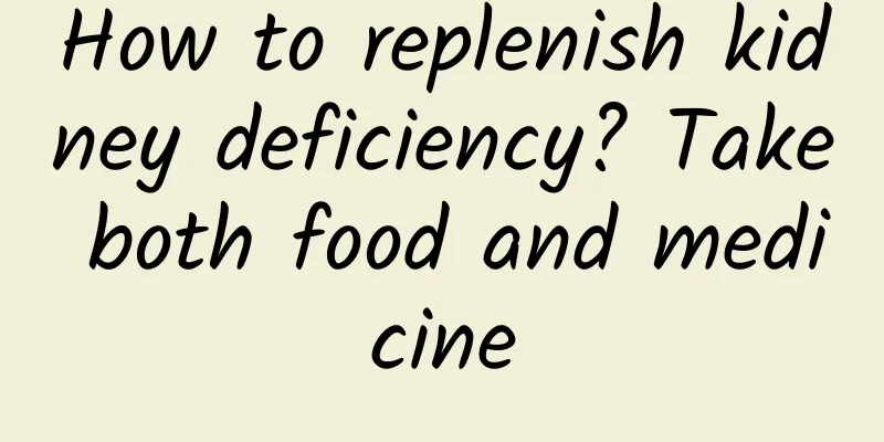 How to replenish kidney deficiency? Take both food and medicine
