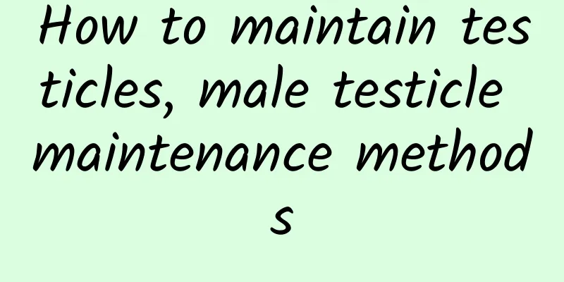 How to maintain testicles, male testicle maintenance methods
