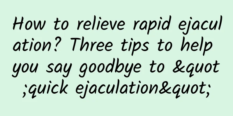 How to relieve rapid ejaculation? Three tips to help you say goodbye to "quick ejaculation"