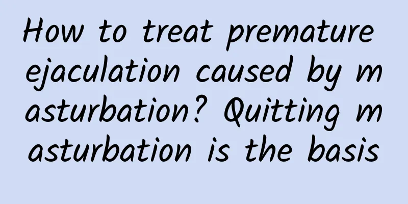 How to treat premature ejaculation caused by masturbation? Quitting masturbation is the basis