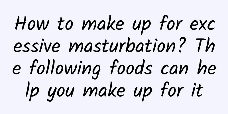 How to make up for excessive masturbation? The following foods can help you make up for it