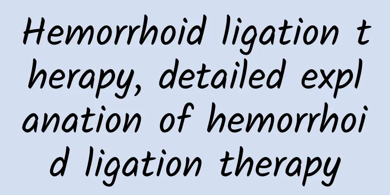 Hemorrhoid ligation therapy, detailed explanation of hemorrhoid ligation therapy