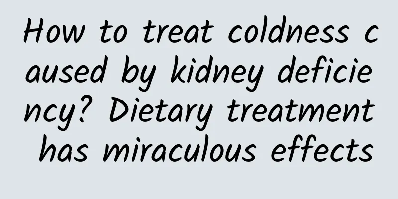 How to treat coldness caused by kidney deficiency? Dietary treatment has miraculous effects