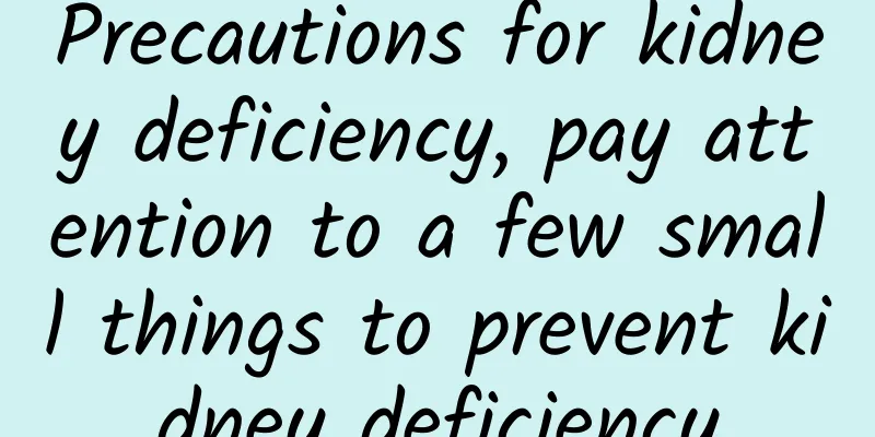 Precautions for kidney deficiency, pay attention to a few small things to prevent kidney deficiency