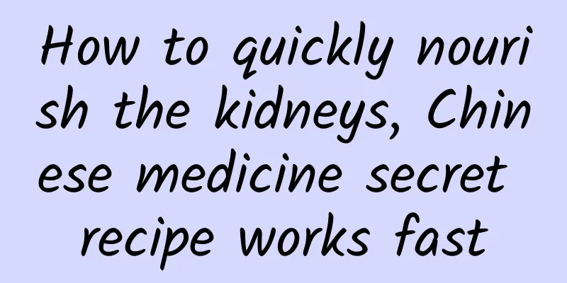 How to quickly nourish the kidneys, Chinese medicine secret recipe works fast
