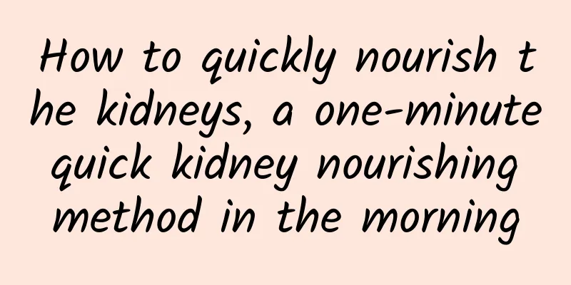 How to quickly nourish the kidneys, a one-minute quick kidney nourishing method in the morning