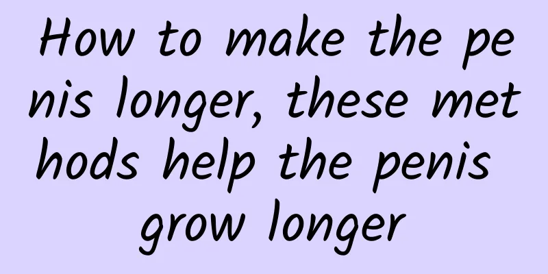 How to make the penis longer, these methods help the penis grow longer