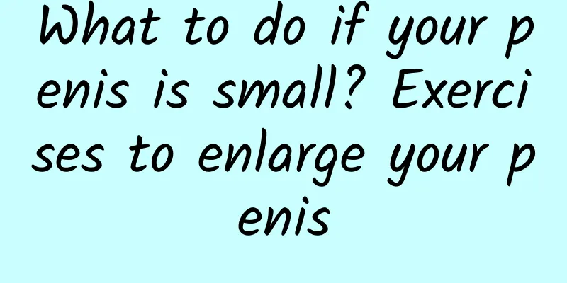 What to do if your penis is small? Exercises to enlarge your penis
