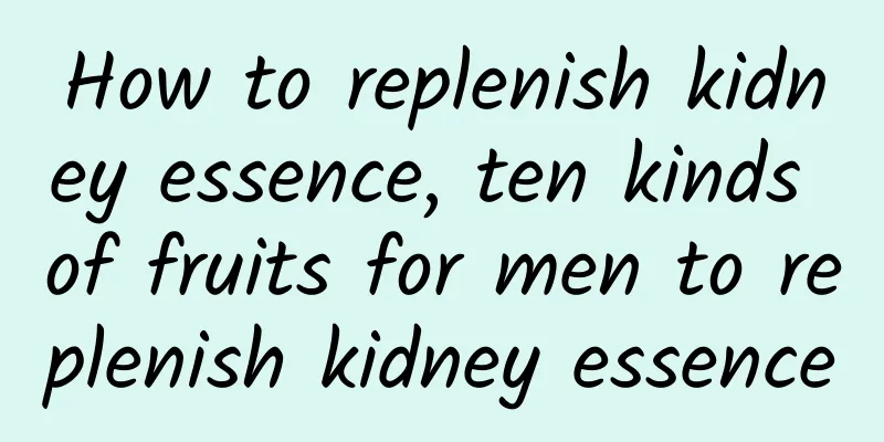 How to replenish kidney essence, ten kinds of fruits for men to replenish kidney essence