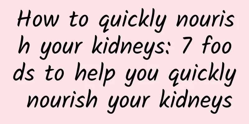 How to quickly nourish your kidneys: 7 foods to help you quickly nourish your kidneys