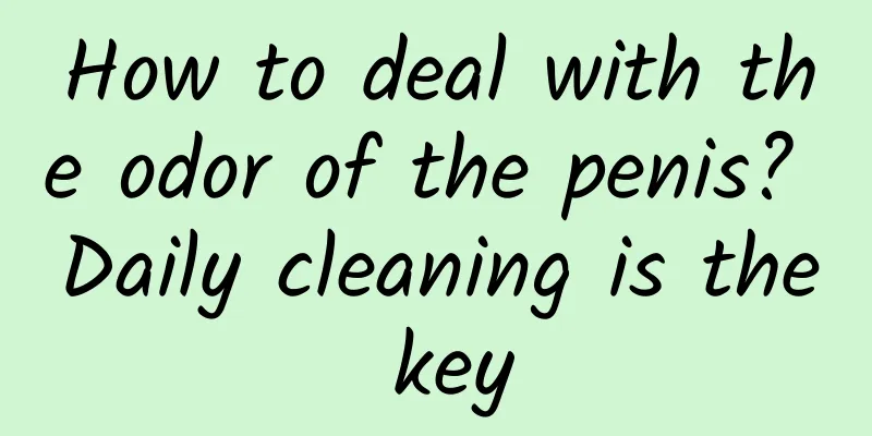 How to deal with the odor of the penis? Daily cleaning is the key