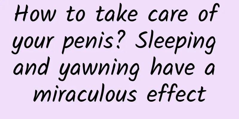 How to take care of your penis? Sleeping and yawning have a miraculous effect