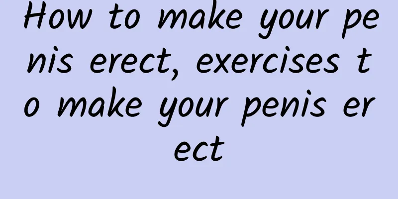 How to make your penis erect, exercises to make your penis erect