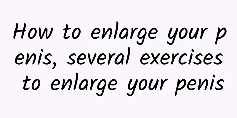 How to enlarge your penis, several exercises to enlarge your penis