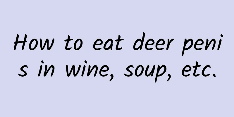 How to eat deer penis in wine, soup, etc.
