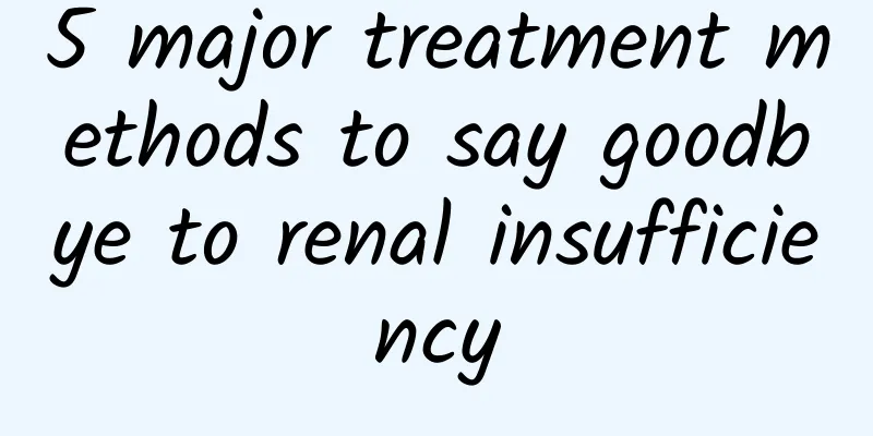 5 major treatment methods to say goodbye to renal insufficiency