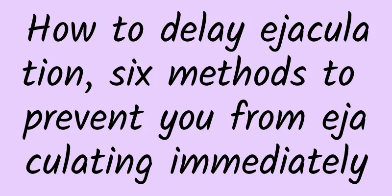How to delay ejaculation, six methods to prevent you from ejaculating immediately