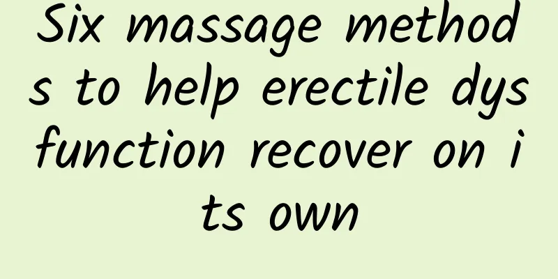 Six massage methods to help erectile dysfunction recover on its own