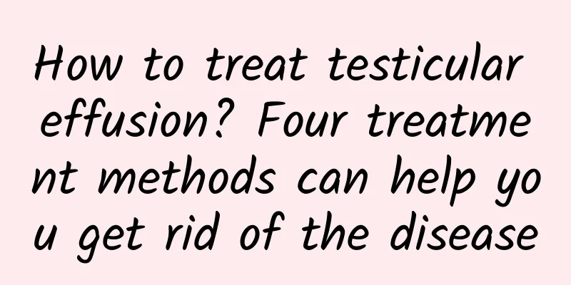 How to treat testicular effusion? Four treatment methods can help you get rid of the disease