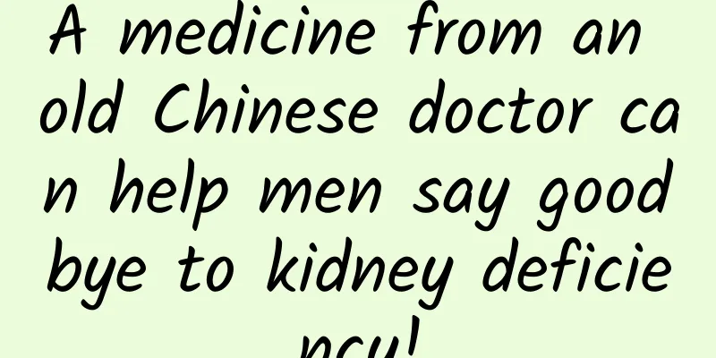 A medicine from an old Chinese doctor can help men say goodbye to kidney deficiency!