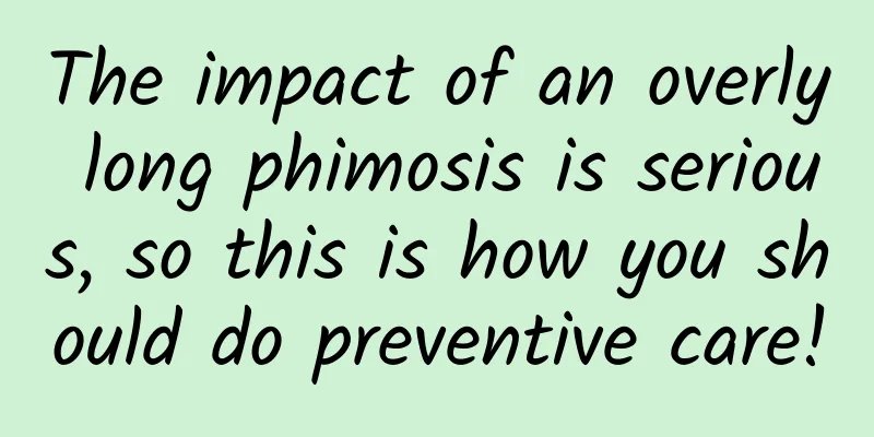 The impact of an overly long phimosis is serious, so this is how you should do preventive care!
