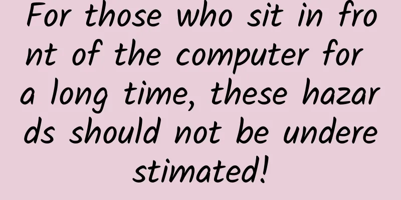For those who sit in front of the computer for a long time, these hazards should not be underestimated!