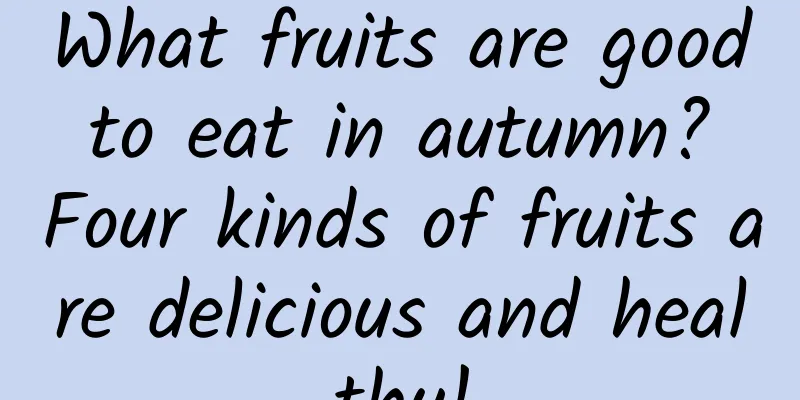 What fruits are good to eat in autumn? Four kinds of fruits are delicious and healthy!