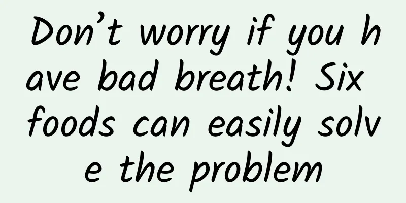 Don’t worry if you have bad breath! Six foods can easily solve the problem