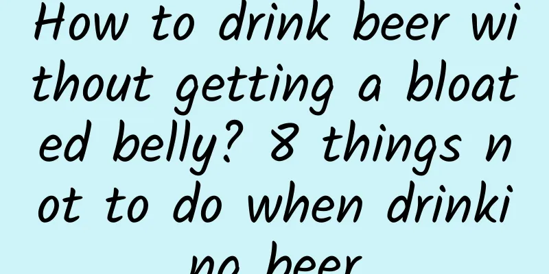 How to drink beer without getting a bloated belly? 8 things not to do when drinking beer