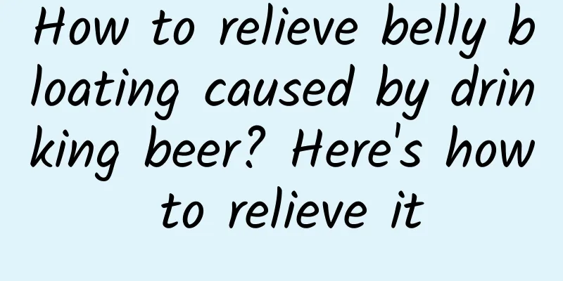 How to relieve belly bloating caused by drinking beer? Here's how to relieve it